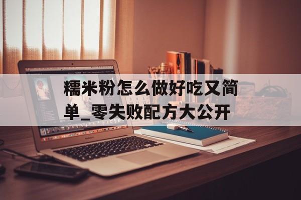 糯米粉怎么做好吃又简单_零失败配方大公开-第1张图片-