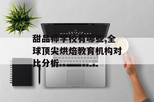 甜品师学校有哪些,全球顶尖烘焙教育机构对比分析-第1张图片- 甜品师学校有哪些,全球顶尖烘焙教育机构对比分析-第1张图片-
