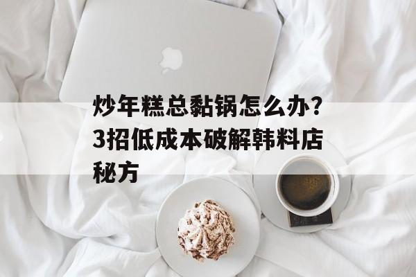 炒年糕总黏锅怎么办？3招低成本破解韩料店秘方-第1张图片-