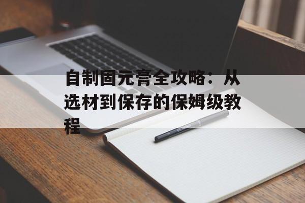 自制固元膏全攻略：从选材到保存的保姆级教程-第1张图片-