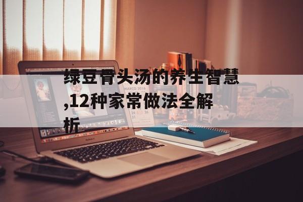 绿豆骨头汤的养生智慧,12种家常做法全解析-第1张图片- 绿豆骨头汤的养生智慧,12种家常做法全解析-第1张图片-