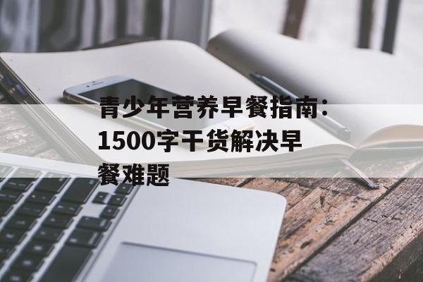 青少年营养早餐指南：1500字干货解决早餐难题-第1张图片-