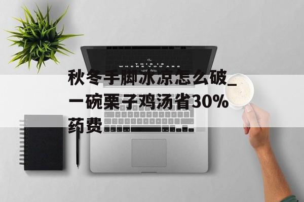 秋冬手脚冰凉怎么破_一碗栗子鸡汤省30%药费-第1张图片-