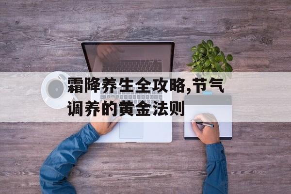 霜降养生全攻略,节气调养的黄金法则-第1张图片- 霜降养生全攻略,节气调养的黄金法则-第1张图片-