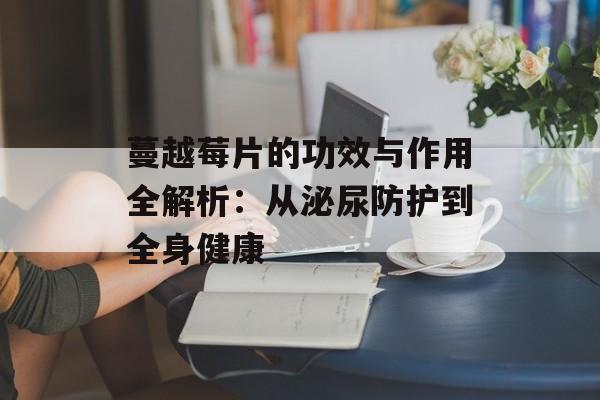 蔓越莓片的功效与作用全解析:从泌尿防护到全身健康-第1张图片- 蔓越莓片的功效与作用全解析:从泌尿防护到全身健康-第1张图片-