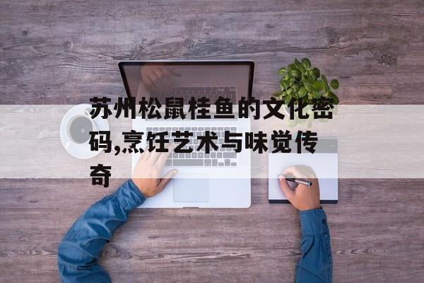 苏州松鼠桂鱼的文化密码,烹饪艺术与味觉传奇-第1张图片-
