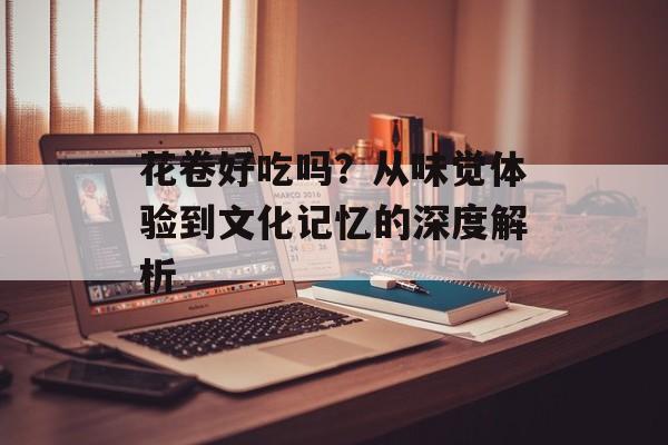 花卷好吃吗？从味觉体验到文化记忆的深度解析-第1张图片-