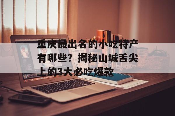 重庆最出名的小吃特产有哪些？揭秘山城舌尖上的3大必吃爆款-第1张图片-