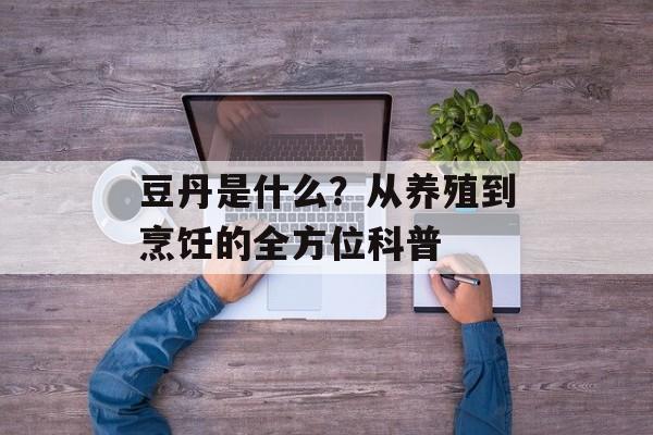 豆丹是什么？从养殖到烹饪的全方位科普-第1张图片-