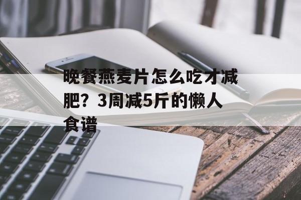 晚餐燕麦片怎么吃才减肥？3周减5斤的懒人食谱-第1张图片-