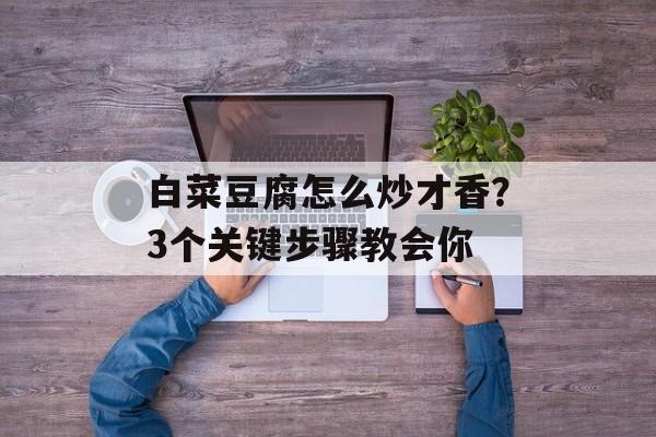 白菜豆腐怎么炒才香？3个关键步骤教会你-第1张图片-