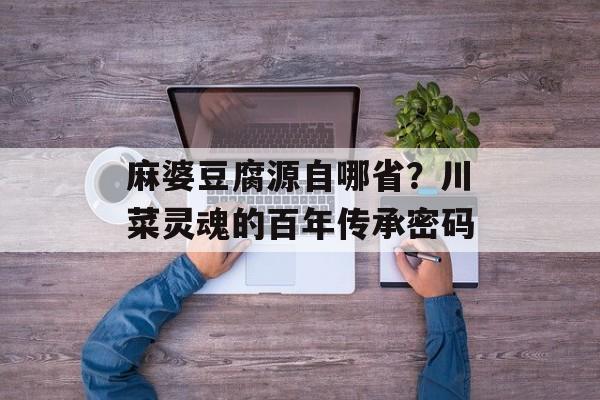 麻婆豆腐源自哪省？川菜灵魂的百年传承密码-第1张图片-