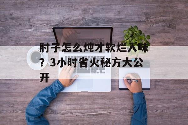 肘子怎么炖才软烂入味？3小时省火秘方大公开-第1张图片-