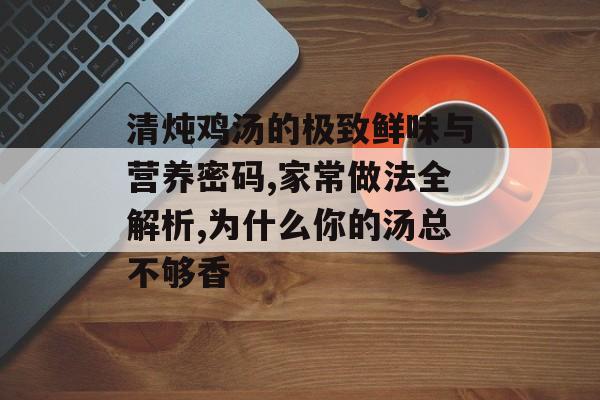 清炖鸡汤的极致鲜味与营养密码,家常做法全解析,为什么你的汤总不够香-第1张图片-