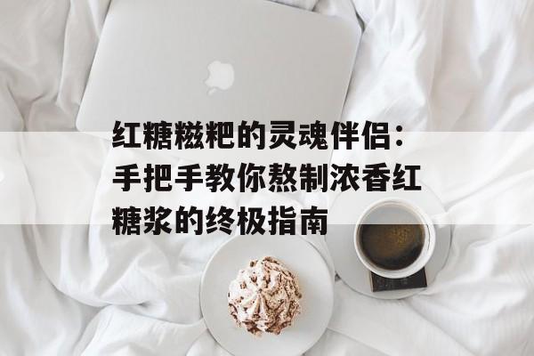 红糖糍粑的灵魂伴侣：手把手教你熬制浓香红糖浆的终极指南-第1张图片-