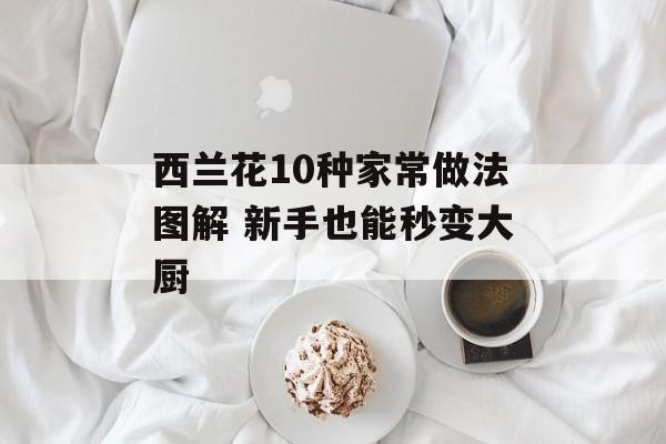 西兰花10种家常做法图解 新手也能秒变大厨-第1张图片-