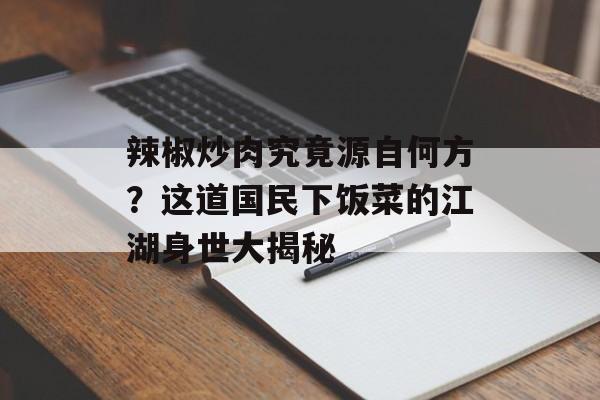 辣椒炒肉究竟源自何方？这道国民下饭菜的江湖身世大揭秘-第1张图片-