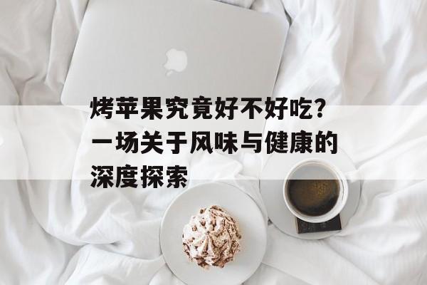烤苹果究竟好不好吃？一场关于风味与健康的深度探索-第1张图片-