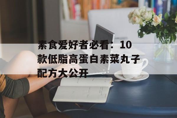 素食爱好者必看：10款低脂高蛋白素菜丸子配方大公开-第1张图片-