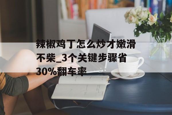 辣椒鸡丁怎么炒才嫩滑不柴_3个关键步骤省30%翻车率-第1张图片-