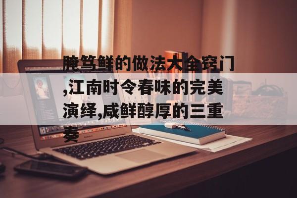 腌笃鲜的做法大全窍门,江南时令春味的完美演绎,咸鲜醇厚的三重奏-第1张图片-