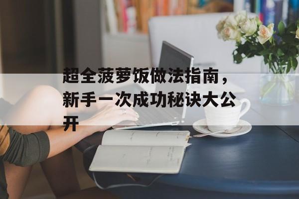 超全菠萝饭做法指南，新手一次成功秘诀大公开-第1张图片-