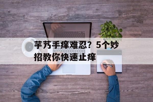 芋艿手痒难忍？5个妙招教你快速止痒-第1张图片-
