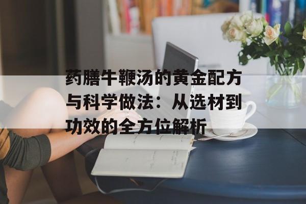 药膳牛鞭汤的黄金配方与科学做法：从选材到功效的全方位解析-第1张图片-