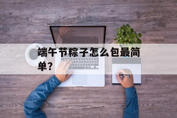 端午节粽子怎么包最简单？-第1张图片-