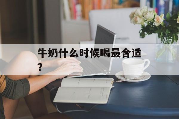 牛奶什么时候喝最合适？-第1张图片-