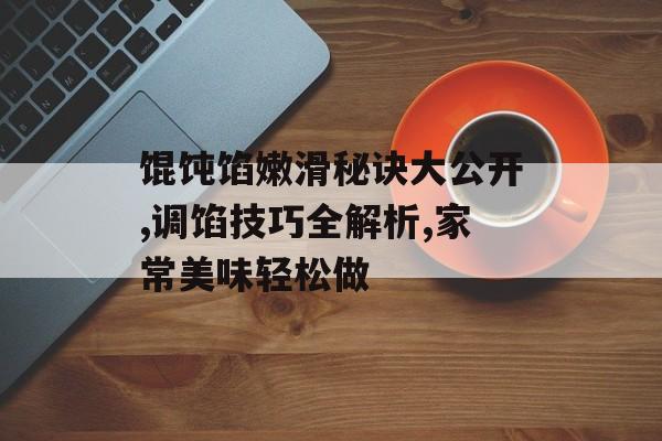 馄饨馅嫩滑秘诀大公开,调馅技巧全解析,家常美味轻松做-第1张图片-