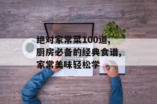 绝对家常菜100道,厨房必备的经典食谱,家常美味轻松学-第1张图片-