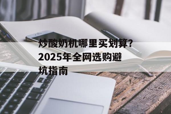炒酸奶机哪里买划算？2025年全网选购避坑指南-第1张图片-