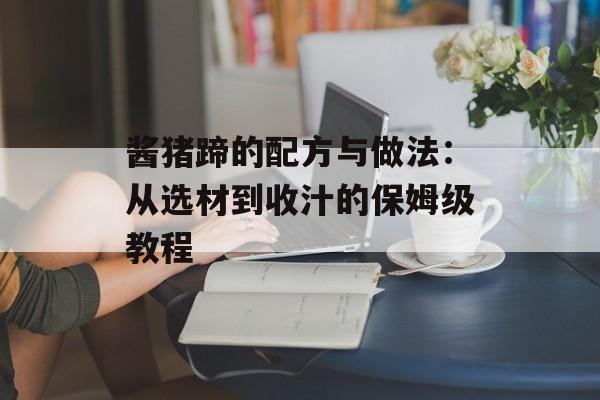 酱猪蹄的配方与做法：从选材到收汁的保姆级教程-第1张图片-