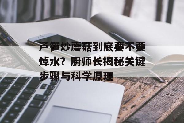 芦笋炒蘑菇到底要不要焯水？厨师长揭秘关键步骤与科学原理-第1张图片-