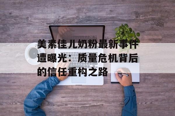 美素佳儿奶粉最新事件遭曝光:质量危机背后的信任重构之路-第1张图片- 美素佳儿奶粉最新事件遭曝光:质量危机背后的信任重构之路-第1张图片-