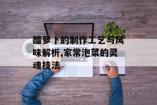 醋萝卜的制作工艺与风味解析,家常泡菜的灵魂技法-第1张图片-