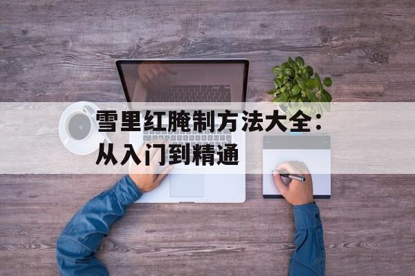 雪里红腌制方法大全：从入门到精通-第1张图片-