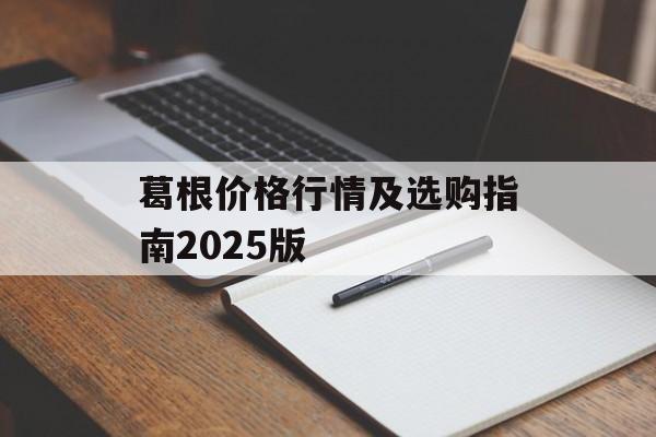 葛根价格行情及选购指南2025版-第1张图片-