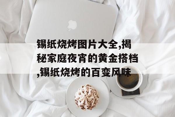 锡纸烧烤图片大全,揭秘家庭夜宵的黄金搭档,锡纸烧烤的百变风味-第1张图片-