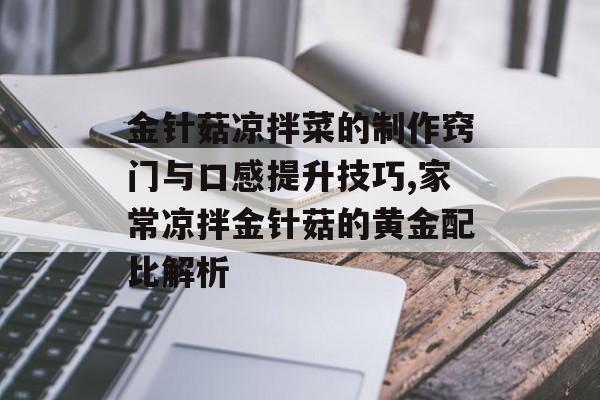 金针菇凉拌菜的制作窍门与口感提升技巧,家常凉拌金针菇的黄金配比解析-第1张图片-