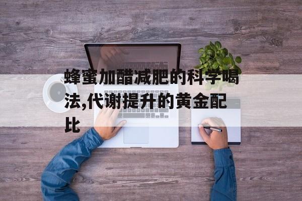 蜂蜜加醋减肥的科学喝法,代谢提升的黄金配比-第1张图片-
