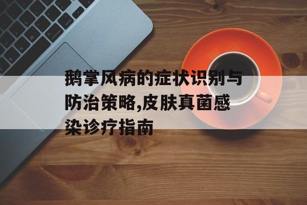 鹅掌风病的症状识别与防治策略,皮肤真菌感染诊疗指南-第1张图片-