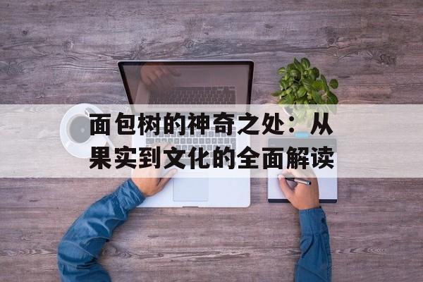 面包树的神奇之处：从果实到文化的全面解读-第1张图片-