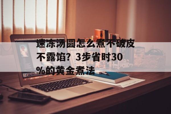 速冻汤圆怎么煮不破皮不露馅？3步省时30%的黄金煮法-第1张图片-