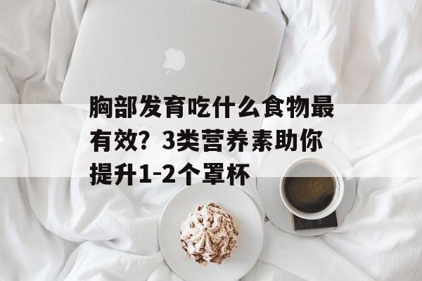 胸部发育吃什么食物最有效？3类营养素助你提升1-2个罩杯-第1张图片-