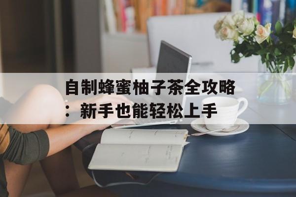 自制蜂蜜柚子茶全攻略：新手也能轻松上手-第1张图片-