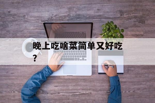 晚上吃啥菜简单又好吃？-第1张图片-