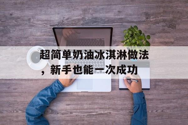 超简单奶油冰淇淋做法，新手也能一次成功-第1张图片-