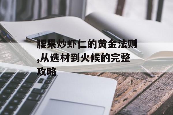 腰果炒虾仁的黄金法则,从选材到火候的完整攻略-第1张图片-